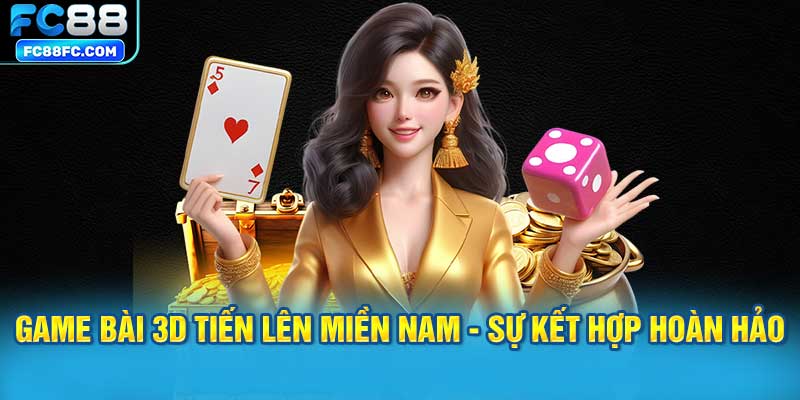 Game bài 3D Tiến lên miền Nam - Sự kết hợp hoàn hảo